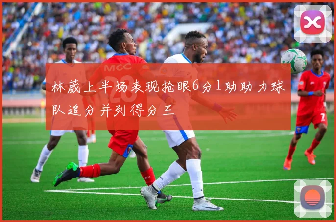 林葳上半场表现抢眼6分1助助力球队追分并列得分王