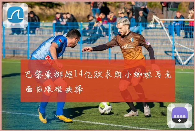 巴黎豪掷超14亿欧求购小蜘蛛马竞面临艰难抉择