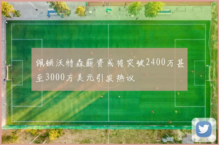 佩顿沃特森薪资或将突破2400万甚至3000万美元引发热议