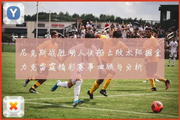尼克斯战胜湖人快船击败太阳掘金力克雷霆精彩赛事回顾与分析