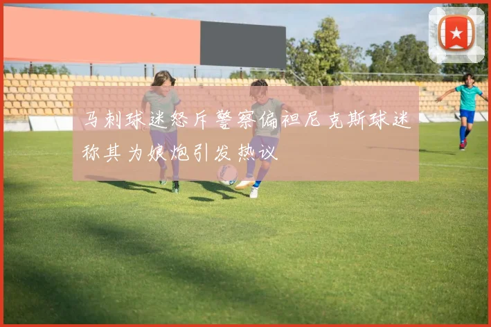 马刺球迷怒斥警察偏袒尼克斯球迷称其为娘炮引发热议