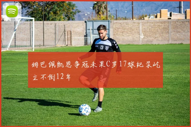 姆巴佩凯恩争冠未果C罗17球纪录屹立不倒12年