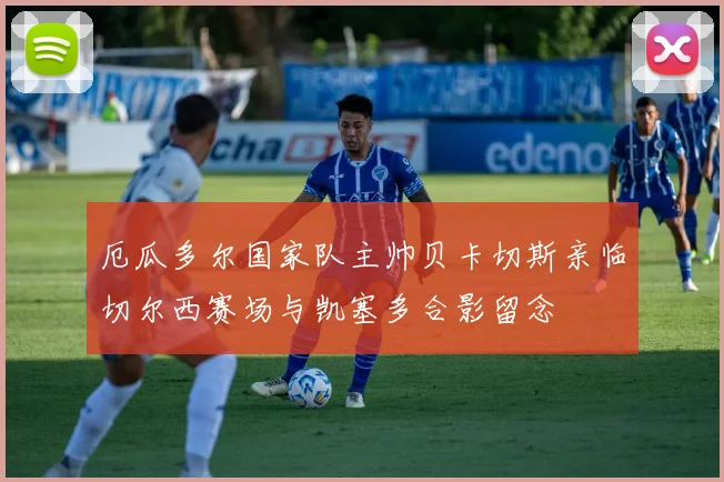 厄瓜多尔国家队主帅贝卡切斯亲临切尔西赛场与凯塞多合影留念