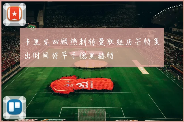 卡里克回顾热刺转曼联经历芒特复出时间将早于德里赫特