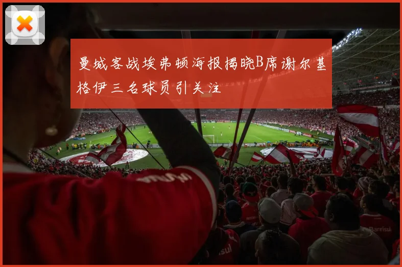 曼城客战埃弗顿海报揭晓B席谢尔基格伊三名球员引关注