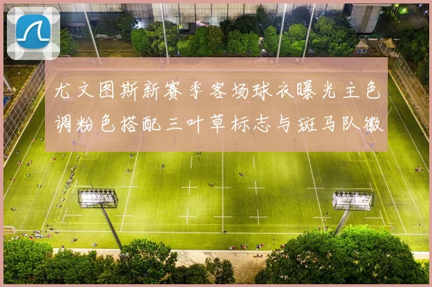尤文图斯新赛季客场球衣曝光主色调粉色搭配三叶草标志与斑马队徽