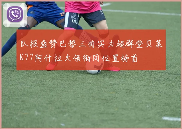 队报盛赞巴黎三将实力超群登贝莱K77阿什拉夫领衔同位置榜首