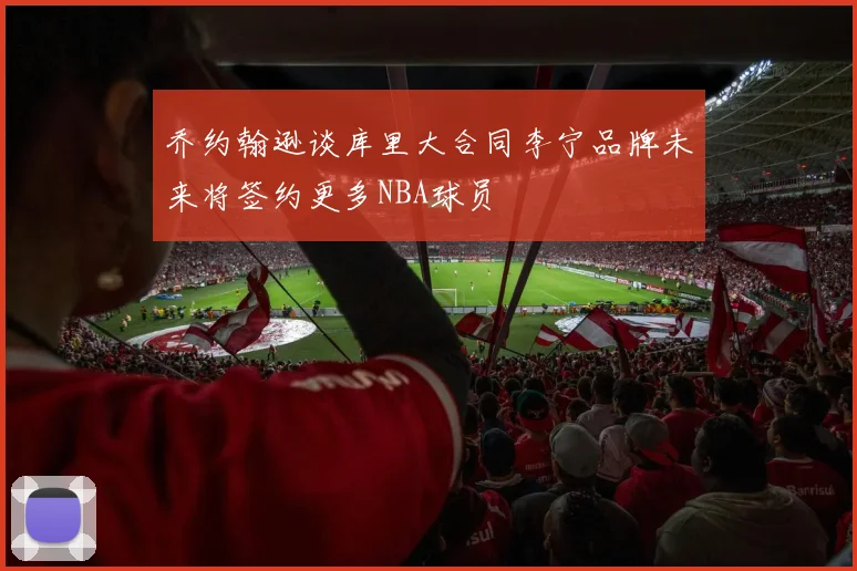 乔约翰逊谈库里大合同李宁品牌未来将签约更多NBA球员