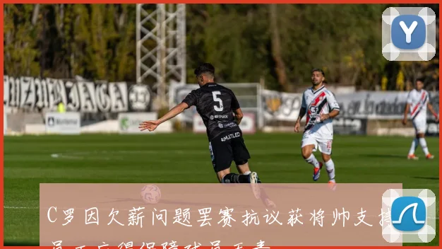 C罗因欠薪问题罢赛抗议获将帅支持员工应得保障球员无责