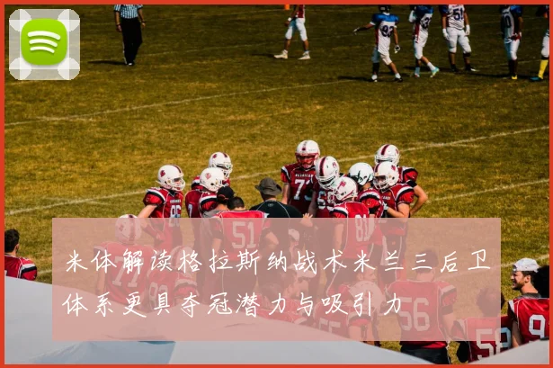 米体解读格拉斯纳战术米兰三后卫体系更具夺冠潜力与吸引力