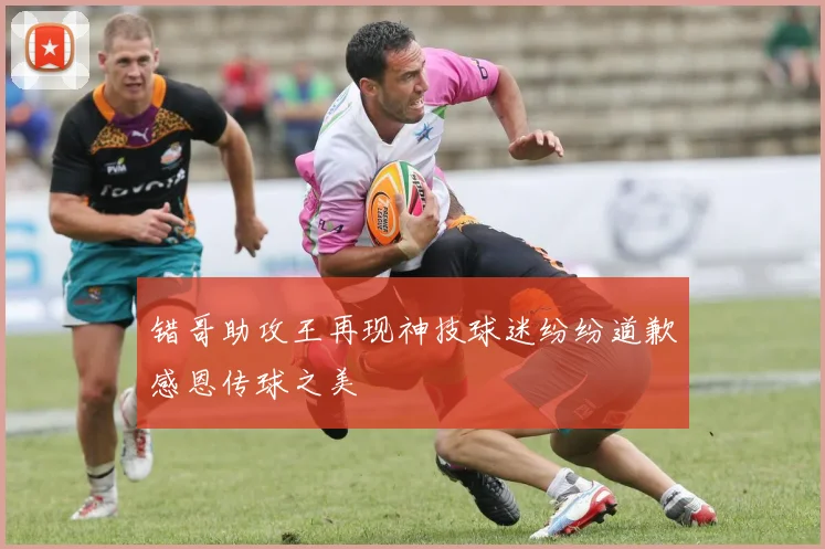 错哥助攻王再现神技球迷纷纷道歉感恩传球之美