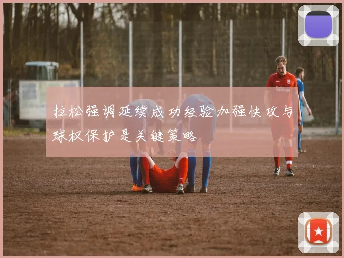 拉松强调延续成功经验加强快攻与球权保护是关键策略