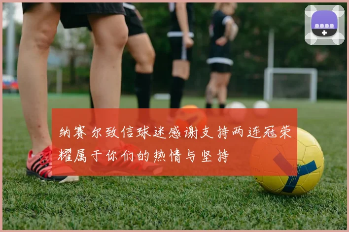纳赛尔致信球迷感谢支持两连冠荣耀属于你们的热情与坚持
