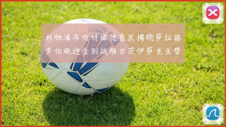 利物浦布伦特福德首发揭晓萨拉赫罗伯逊迎告别战维尔茨伊萨克坐替补席