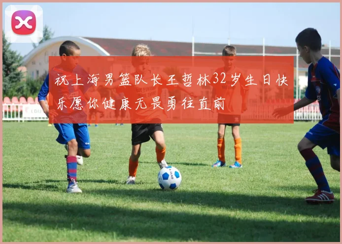 祝上海男篮队长王哲林32岁生日快乐愿你健康无畏勇往直前